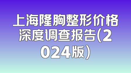 上海隆胸整形价格深度调查报告（2024版）
