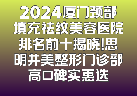 2024厦门颈部填充祛纹美容医院排名前十揭晓！思明井美整形门诊部高口碑实惠选