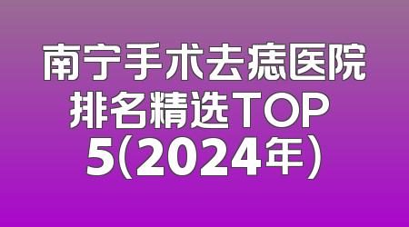 南宁手术去痣医院排名精选TOP 5（2024年）