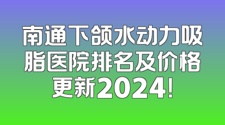 南通下颌水动力吸脂医院排名及价格更新2024！
