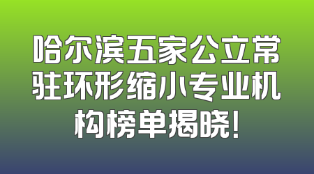 哈尔滨五家公立常驻环形缩小专业机构榜单揭晓！