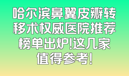 哈尔滨鼻翼皮瓣转移术权威医院推荐榜单出炉！这几家值得参考！