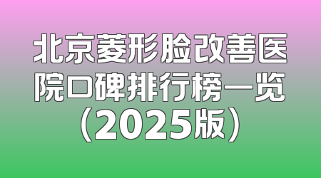 北京菱形脸改善医院口碑排行榜一览（2025版）