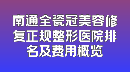 南通全瓷冠美容修复正规整形医院排名及费用概览