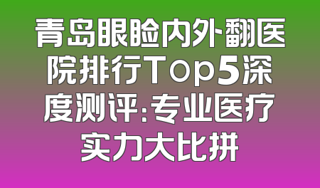 青岛眼睑内外翻医院排行Top5深度测评：专业医疗实力大比拼