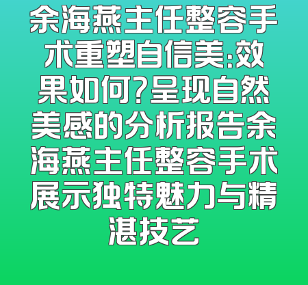 余海燕主任整容手术重塑自信美：效果如何？呈现自然美感的分析报告余海燕主任整容手术展示独特魅力与精湛技艺