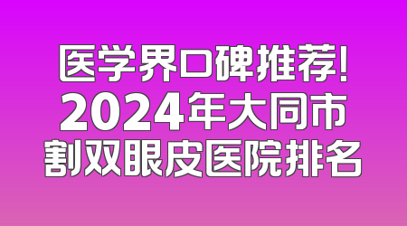 医学界口碑推荐！2024年大同市割双眼皮医院排名
