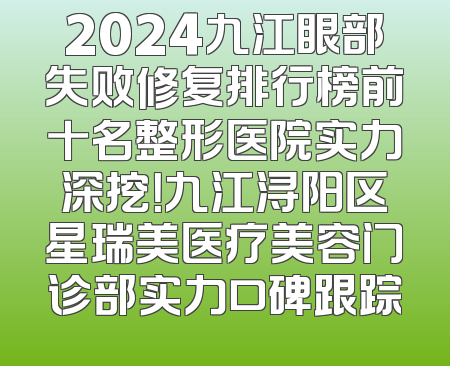 2024九江眼部失败修复排行榜前十名整形医院实力深挖！九江浔阳区星瑞美医疗美容门诊部实力口碑跟踪