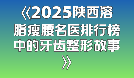 《2025陕西溶脂瘦腰名医排行榜中的牙齿整形故事》