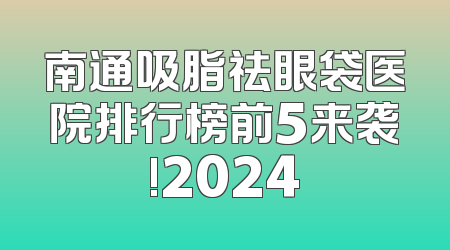 南通吸脂祛眼袋医院排行榜前5来袭!2024