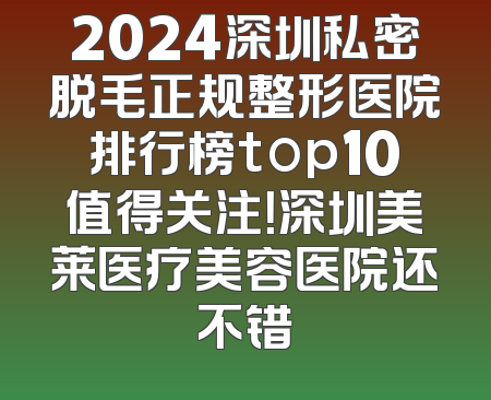 2024深圳私密脱毛正规整形医院排行榜top10值得关注！深圳美莱医疗美容医院还不错