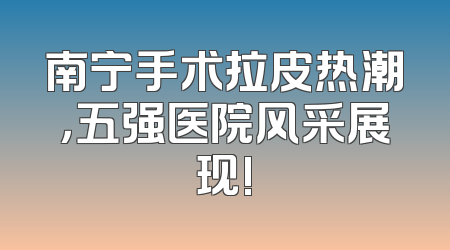 南宁手术拉皮热潮，五强医院风采展现!