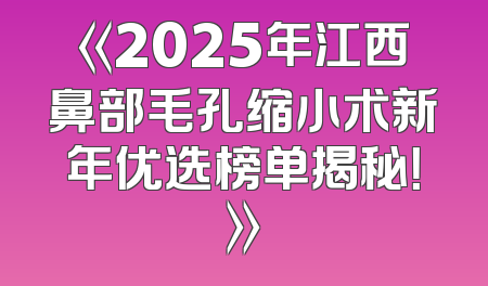 《2025年江西鼻部毛孔缩小术新年优选榜单揭秘！》