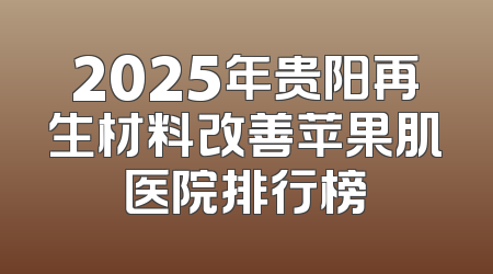 2025年贵阳再生材料改善苹果肌医院排行榜
