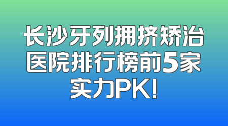 长沙牙列拥挤矫治医院排行榜前5家实力PK!