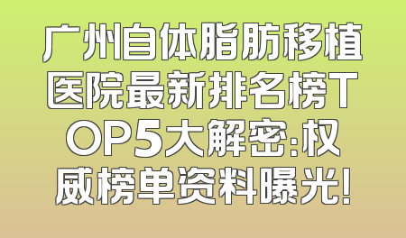 广州自体脂肪移植医院最新排名榜TOP5大解密：权威榜单资料曝光！