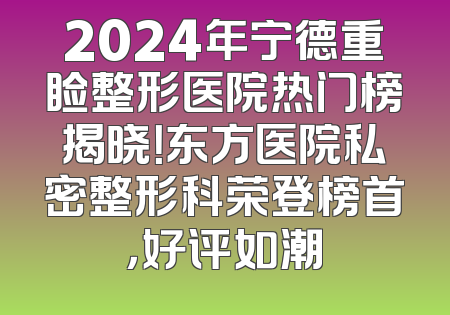 2024年宁德重睑整形医院热门榜揭晓！东方医院私密整形科荣登榜首，好评如潮