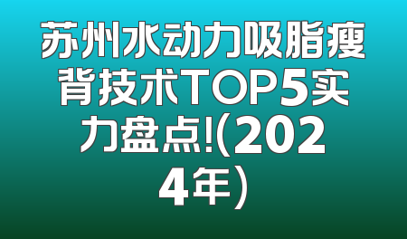 苏州水动力吸脂瘦背技术TOP5实力盘点！(2024年)