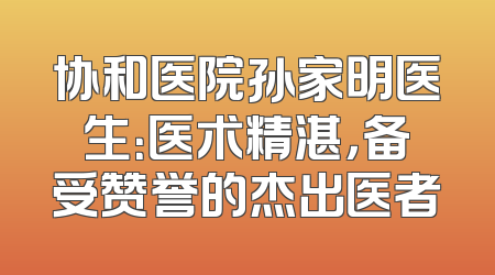 协和医院孙家明医生：医术精湛，备受赞誉的杰出医者