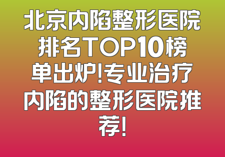 北京内陷整形医院排名TOP10榜单出炉！专业治疗内陷的整形医院推荐！