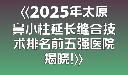 《2025年太原鼻小柱延长缝合技术排名前五强医院揭晓！》