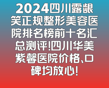 2024四川露龈笑正规整形美容医院排名榜前十名汇总测评！四川华美紫馨医院价格、口碑均放心！