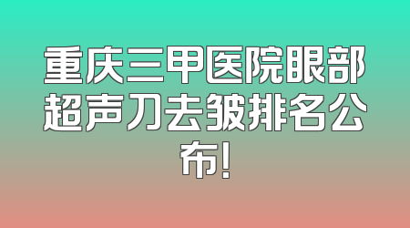 重庆三甲医院眼部超声刀去皱排名公布！