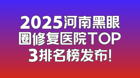 2025河南黑眼圈修复医院TOP3排名榜发布！