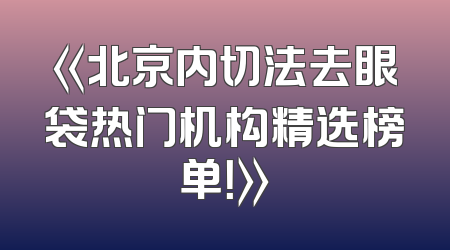 《北京内切法去眼袋热门机构精选榜单！》