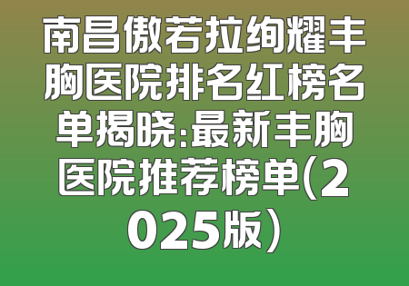 南昌傲若拉绚耀丰胸医院排名红榜名单揭晓：最新丰胸医院推荐榜单（2025版）