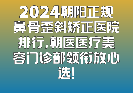 2024朝阳正规鼻骨歪斜矫正医院排行，朝医医疗美容门诊部领衔放心选！