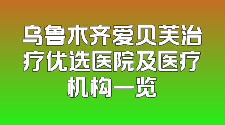 乌鲁木齐爱贝芙治疗优选医院及医疗机构一览