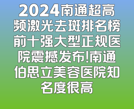 2024南通超高频激光去斑排名榜前十强大型正规医院震撼发布！南通伯思立美容医院知名度很高