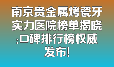 南京贵金属烤瓷牙实力医院榜单揭晓：口碑排行榜权威发布！