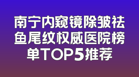 南宁内窥镜除皱祛鱼尾纹权威医院榜单TOP5推荐