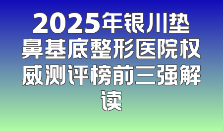 2025年银川垫鼻基底整形医院权威测评榜前三强解读