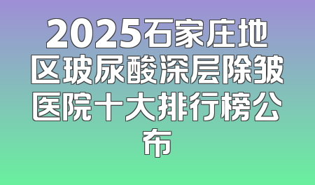 2025石家庄地区玻尿酸深层除皱医院十大排行榜公布