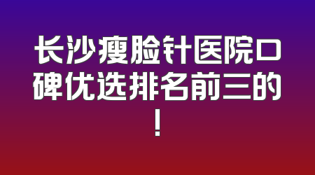 长沙瘦脸针医院口碑优选排名前三的!