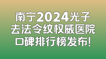 南宁2024光子去法令纹权威医院口碑排行榜发布！
