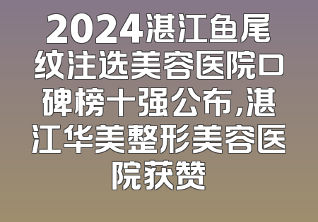 2024湛江鱼尾纹注选美容医院口碑榜十强公布，湛江华美整形美容医院获赞