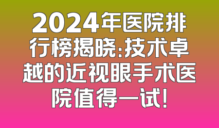 2024年医院排行榜揭晓：技术卓越的近视眼手术医院值得一试！