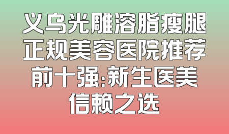 义乌光雕溶脂瘦腿正规美容医院推荐前十强：新生医美信赖之选