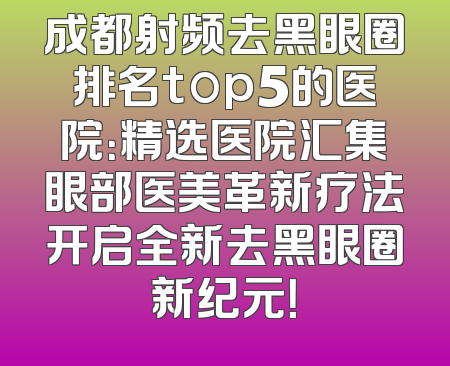 成都射频去黑眼圈排名top5的医院：精选医院汇集眼部医美革新疗法开启全新去黑眼圈新纪元！