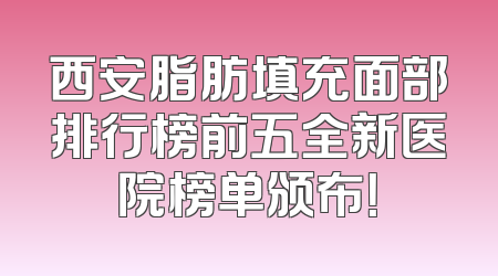 西安脂肪填充面部排行榜前五全新医院榜单颁布！