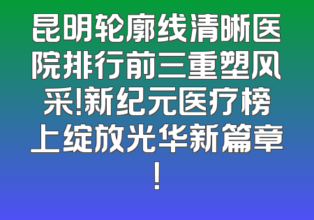 昆明轮廓线清晰医院排行前三重塑风采！新纪元医疗榜上绽放光华新篇章！