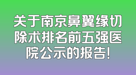 关于南京鼻翼缘切除术排名前五强医院公示的报告！