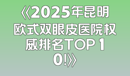 《2025年昆明欧式双眼皮医院权威排名TOP 10！》