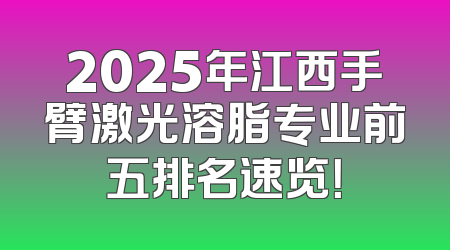 2025年江西手臂激光溶脂专业前五排名速览！