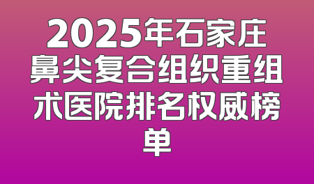 2025年石家庄鼻尖复合组织重组术医院排名权威榜单