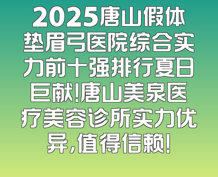 2025唐山假体垫眉弓医院综合实力前十强排行夏日巨献！唐山美泉医疗美容诊所实力优异，值得信赖！